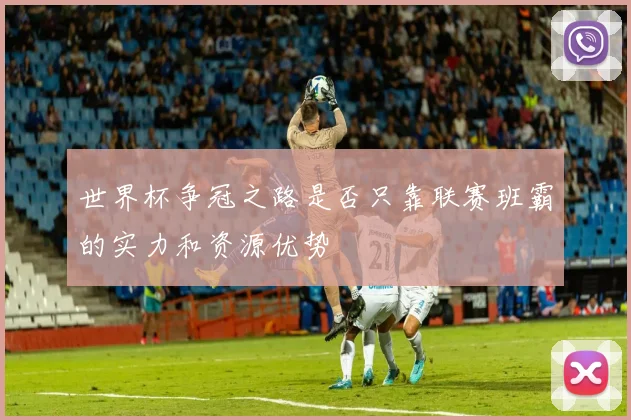 世界杯争冠之路是否只靠联赛班霸的实力和资源优势