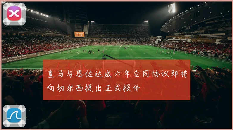 皇马与恩佐达成六年合同协议即将向切尔西提出正式报价