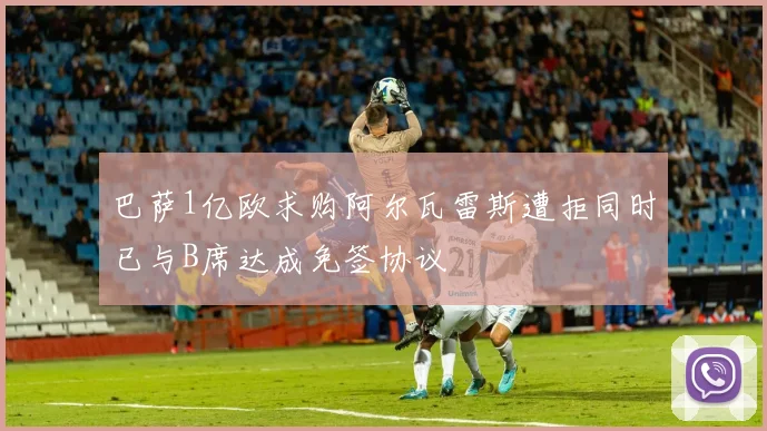 巴萨1亿欧求购阿尔瓦雷斯遭拒同时已与B席达成免签协议