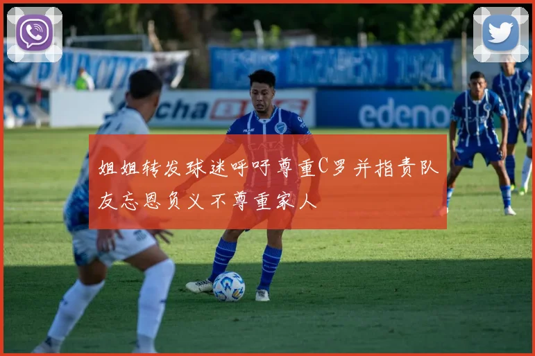 姐姐转发球迷呼吁尊重C罗并指责队友忘恩负义不尊重家人