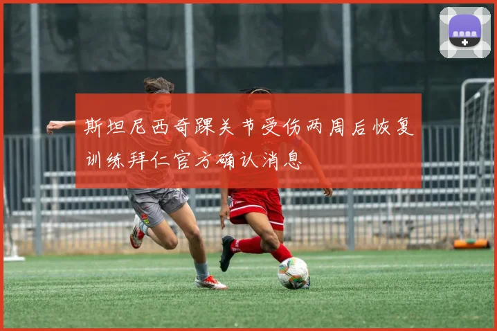斯坦尼西奇踝关节受伤两周后恢复训练拜仁官方确认消息