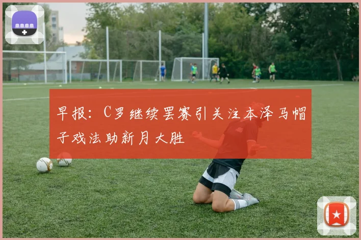 早报：C罗继续罢赛引关注本泽马帽子戏法助新月大胜