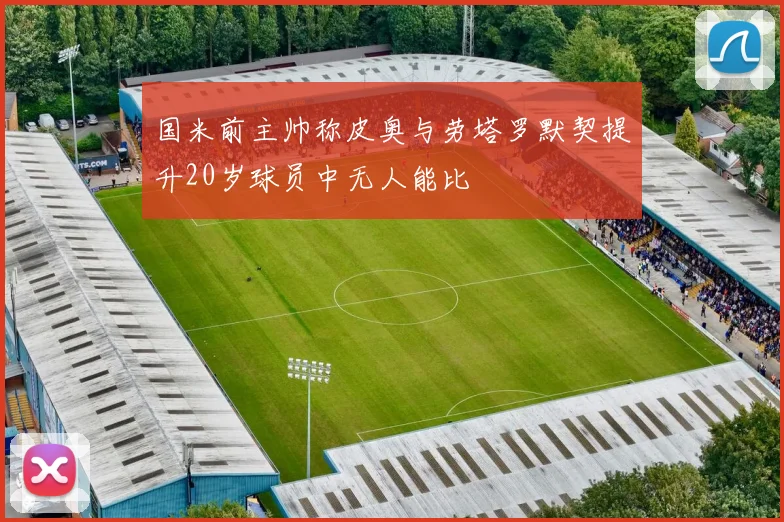 国米前主帅称皮奥与劳塔罗默契提升20岁球员中无人能比