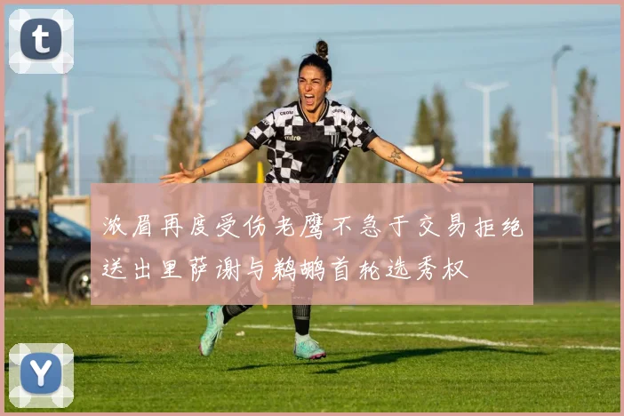 浓眉再度受伤老鹰不急于交易拒绝送出里萨谢与鹈鹕首轮选秀权