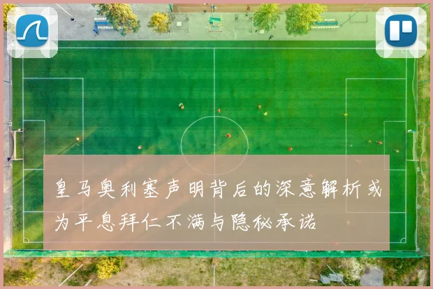 皇马奥利塞声明背后的深意解析或为平息拜仁不满与隐秘承诺