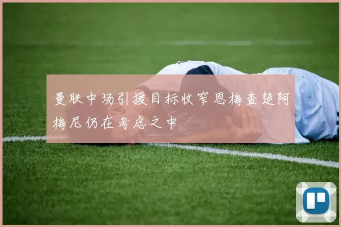 曼联中场引援目标收窄恩梅查楚阿梅尼仍在考虑之中