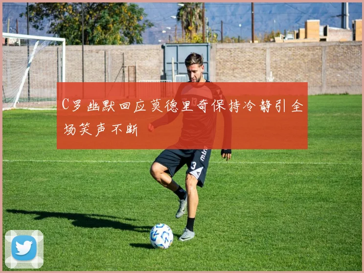 C罗幽默回应莫德里奇保持冷静引全场笑声不断