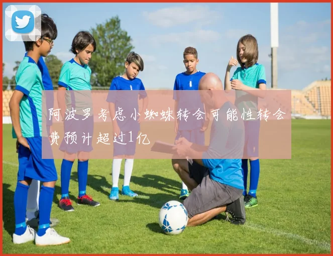 阿波罗考虑小蜘蛛转会可能性转会费预计超过1亿