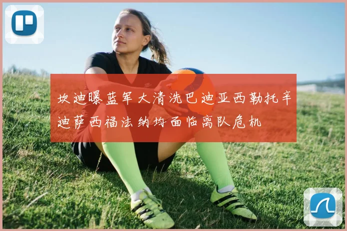 坎迪曝蓝军大清洗巴迪亚西勒托辛迪萨西福法纳均面临离队危机