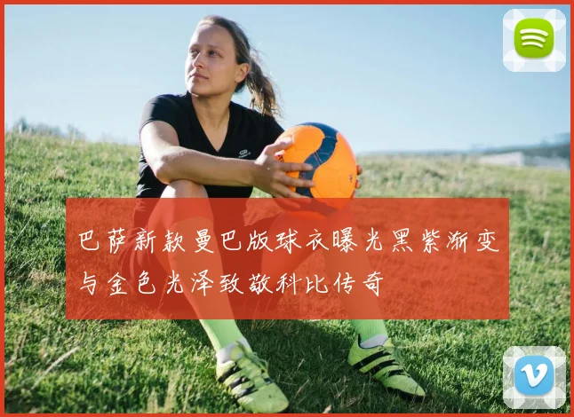 巴萨新款曼巴版球衣曝光黑紫渐变与金色光泽致敬科比传奇