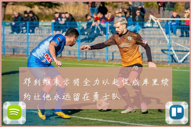 邓利维表示将全力以赴促成库里续约让他永远留在勇士队
