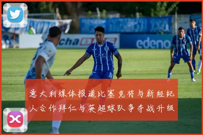 意大利媒体报道比塞克将与新经纪人合作拜仁与英超球队争夺战升级