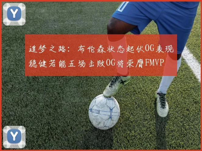 追梦之路：布伦森状态起伏OG表现稳健若能五场击败OG将荣膺FMVP