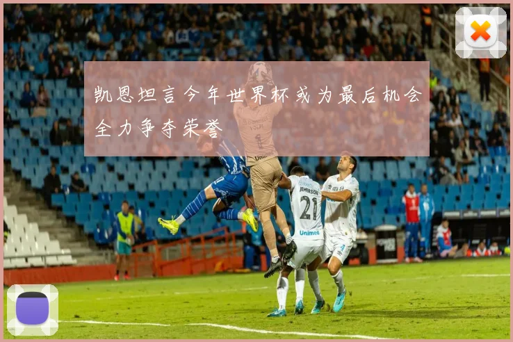 凯恩坦言今年世界杯或为最后机会全力争夺荣誉