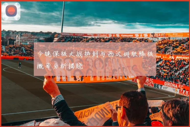 今晚保级大战热刺与西汉姆联降级概率分析揭晓
