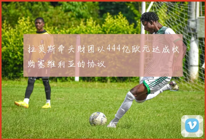 拉莫斯牵头财团以444亿欧元达成收购塞维利亚的协议