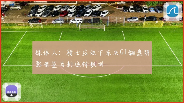 媒体人：骑士应放下东决G1翻盘阴影借鉴马刺逆转教训