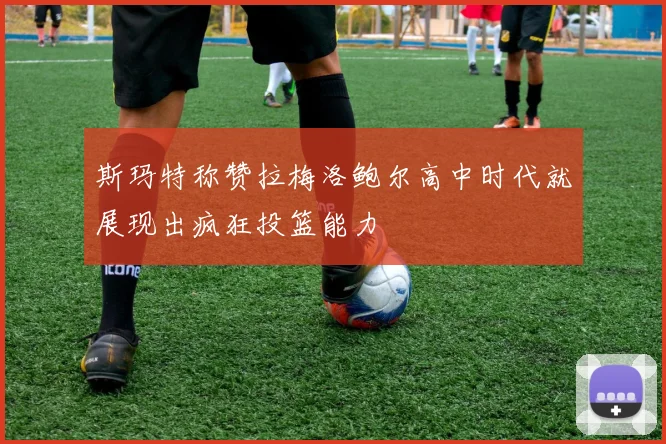 斯玛特称赞拉梅洛鲍尔高中时代就展现出疯狂投篮能力