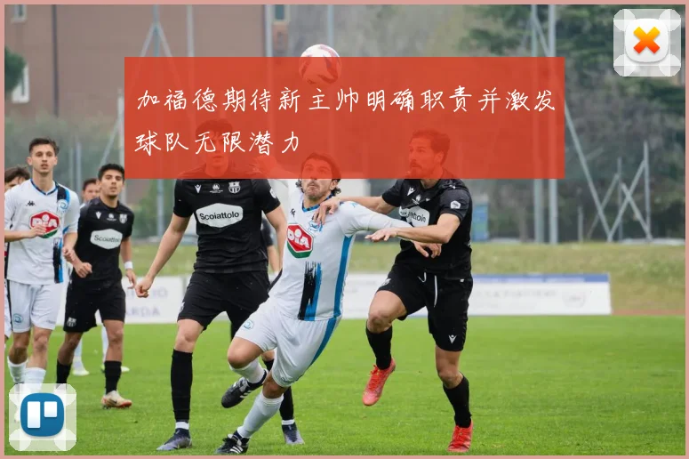 加福德期待新主帅明确职责并激发球队无限潜力