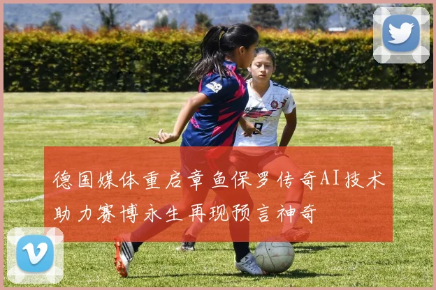 德国媒体重启章鱼保罗传奇AI技术助力赛博永生再现预言神奇