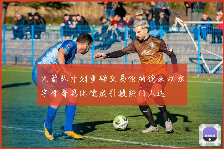 火箭队计划重磅交易伦纳德米切尔字母哥恩比德成引援热门人选