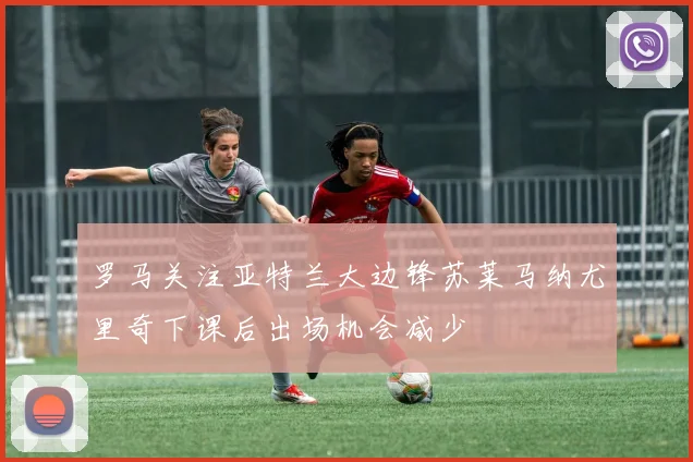 罗马关注亚特兰大边锋苏莱马纳尤里奇下课后出场机会减少