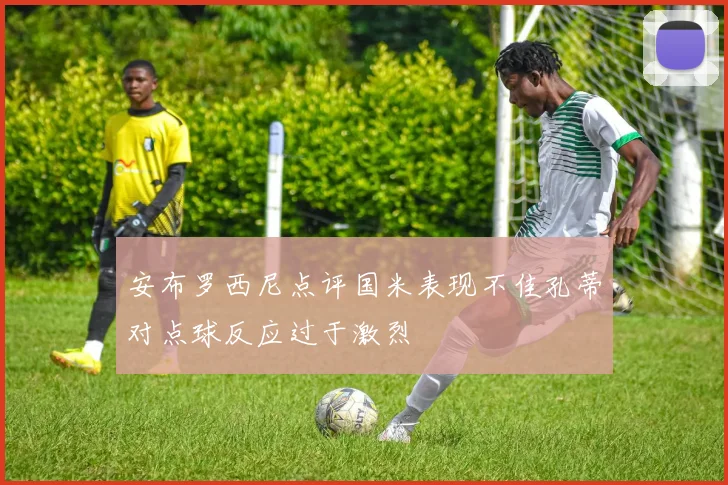 安布罗西尼点评国米表现不佳孔蒂对点球反应过于激烈