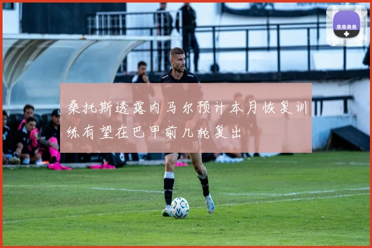 桑托斯透露内马尔预计本月恢复训练有望在巴甲前几轮复出