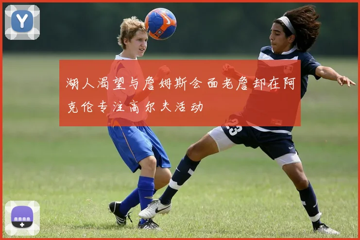 湖人渴望与詹姆斯会面老詹却在阿克伦专注高尔夫活动