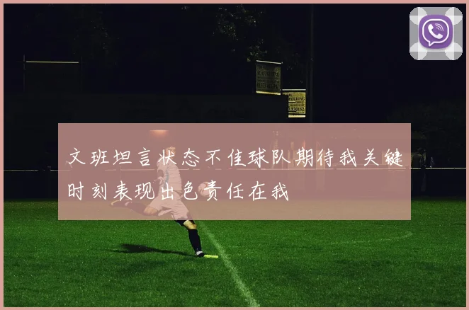 文班坦言状态不佳球队期待我关键时刻表现出色责任在我