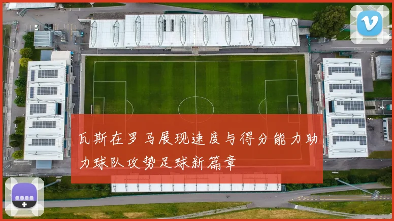 瓦斯在罗马展现速度与得分能力助力球队攻势足球新篇章
