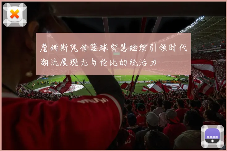 詹姆斯凭借篮球智慧继续引领时代潮流展现无与伦比的统治力