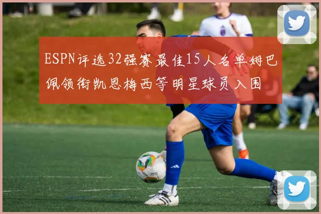 ESPN评选32强赛最佳15人名单姆巴佩领衔凯恩梅西等明星球员入围