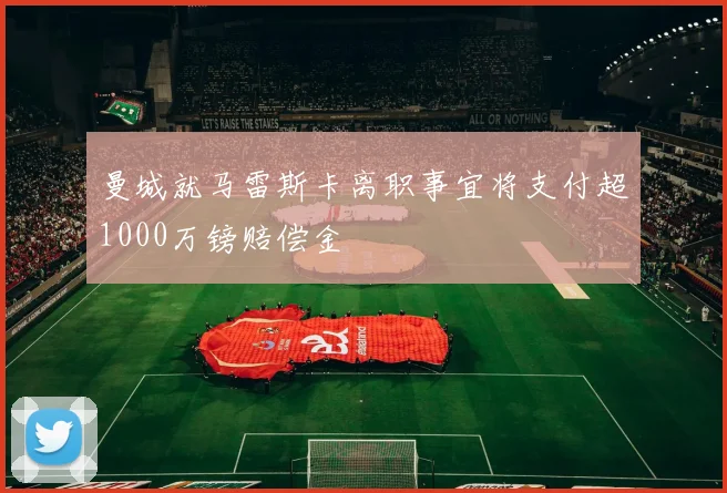 曼城就马雷斯卡离职事宜将支付超1000万镑赔偿金