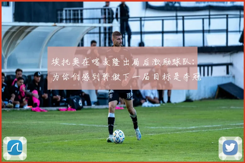 埃托奥在喀麦隆出局后激励球队：为你们感到骄傲下一届目标是夺冠