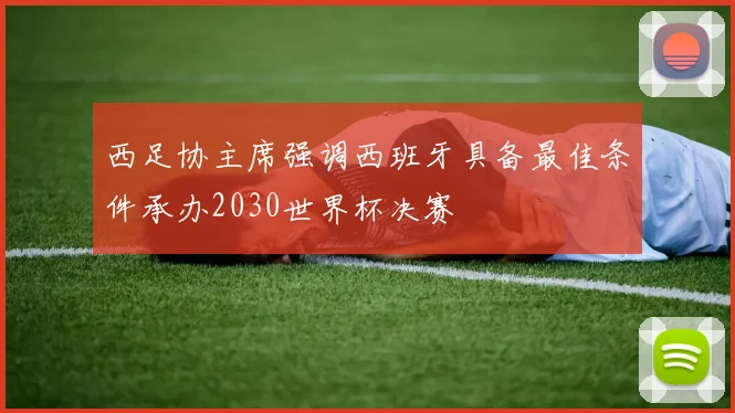 西足协主席强调西班牙具备最佳条件承办2030世界杯决赛